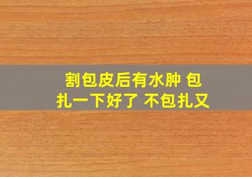 割包皮后有水肿 包扎一下好了 不包扎又